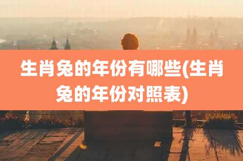 生肖兔的年份有哪些(生肖兔的年份对照表)