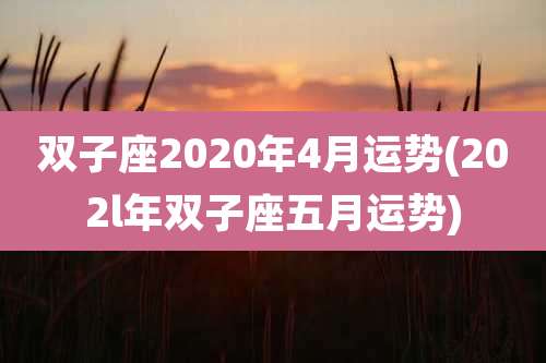 双子座2020年4月运势(202l年双子座五月运势)
