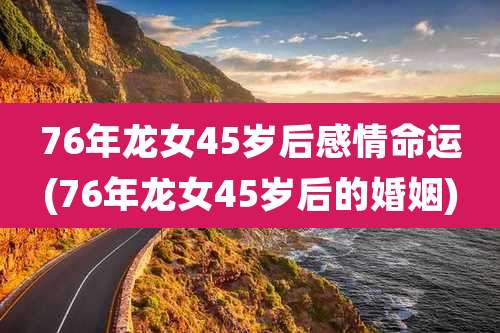 76年龙女45岁后感情命运(76年龙女45岁后的婚姻)