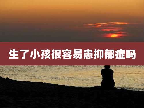 生了小孩很容易患抑郁症吗