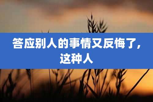 答应别人的事情又反悔了,这种人