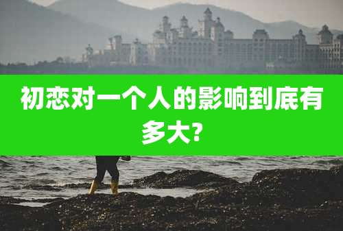 初恋对一个人的影响到底有多大?