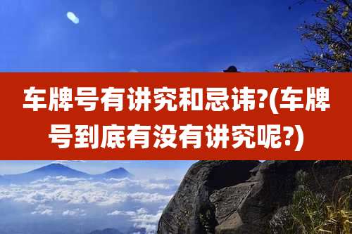 车牌号有讲究和忌讳?(车牌号到底有没有讲究呢?)
