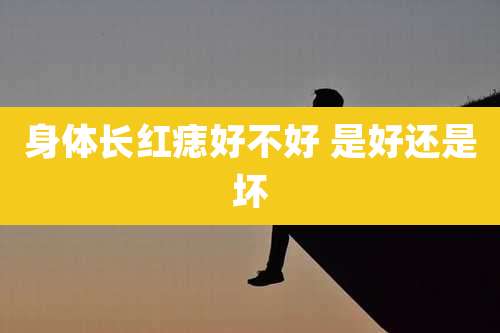 身体长红痣好不好 是好还是坏