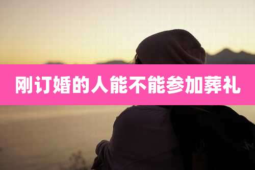 刚订婚的人能不能参加葬礼