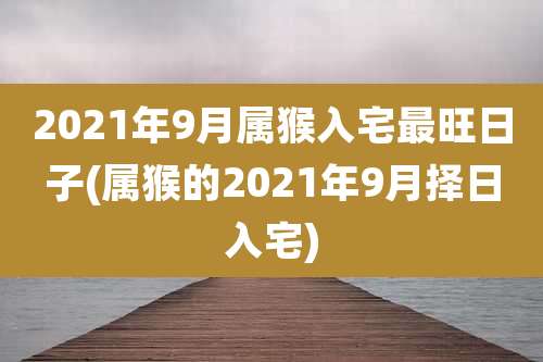2021年9月属猴入宅最旺日子(属猴的2021年9月择日入宅)