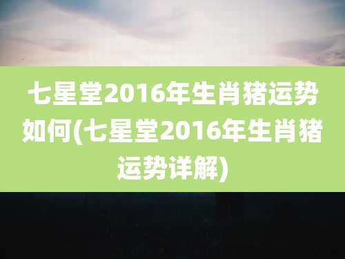 七星堂2016年生肖猪运势如何(七星堂2016年生肖猪运势详解)