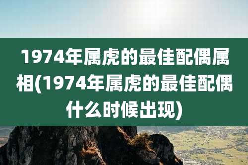 1974年属虎的最佳配偶属相(1974年属虎的最佳配偶什么时候出现)