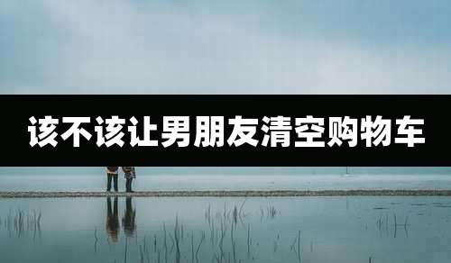 该不该让男朋友清空购物车