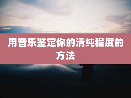 用音乐鉴定你的清纯程度的方法