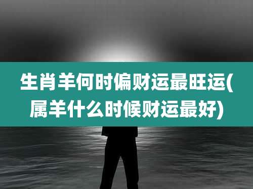 生肖羊何时偏财运最旺运(属羊什么时候财运最好)