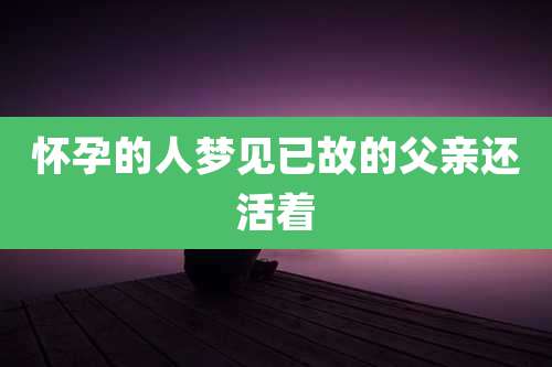 怀孕的人梦见已故的父亲还活着