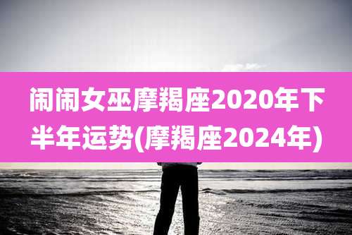 闹闹女巫摩羯座2020年下半年运势(摩羯座2024年)