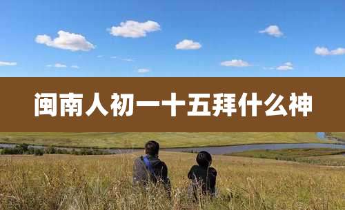 闽南人初一十五拜什么神