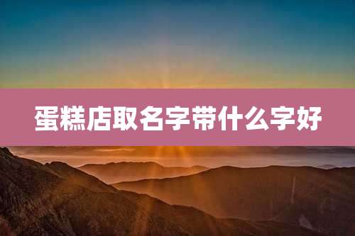 蛋糕店取名字带什么字好