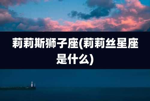 莉莉斯狮子座(莉莉丝星座是什么)