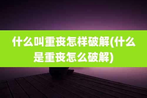 什么叫重丧怎样破解(什么是重丧怎么破解)