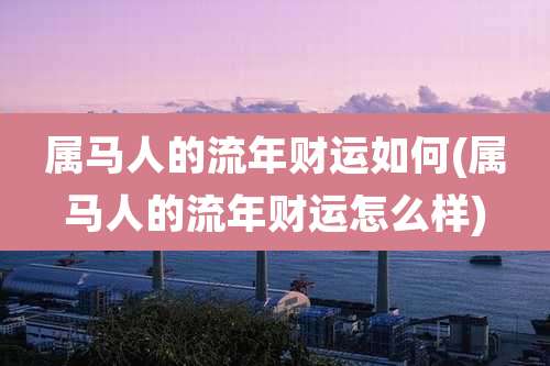 属马人的流年财运如何(属马人的流年财运怎么样)