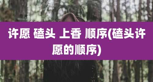 许愿 磕头 上香 顺序(磕头许愿的顺序)