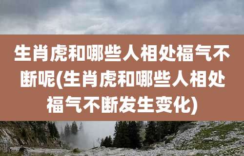 生肖虎和哪些人相处福气不断呢(生肖虎和哪些人相处福气不断发生变化)