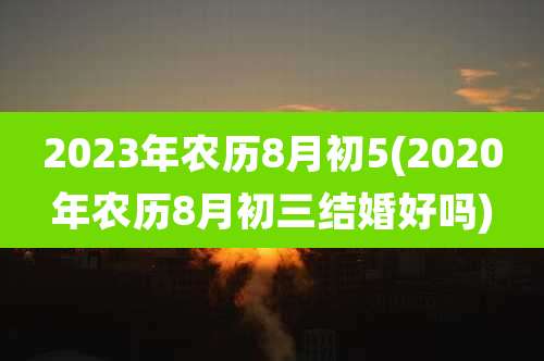 2023年农历8月初5(2020年农历8月初三结婚好吗)