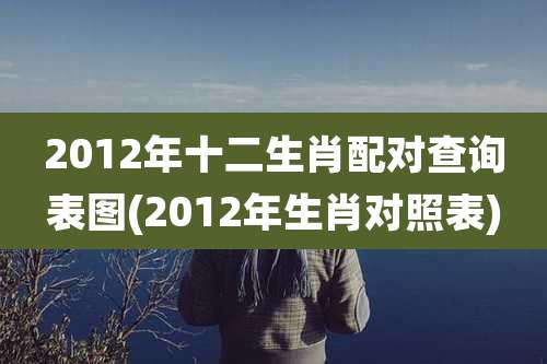 2012年十二生肖配对查询表图(2012年生肖对照表)