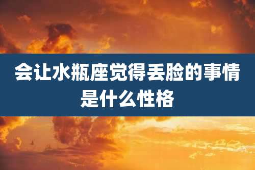 会让水瓶座觉得丢脸的事情是什么性格