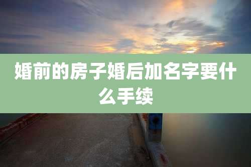 婚前的房子婚后加名字要什么手续