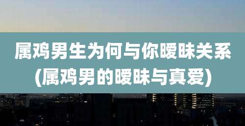 属鸡男生为何与你暧昧关系(属鸡男的暧昧与真爱)