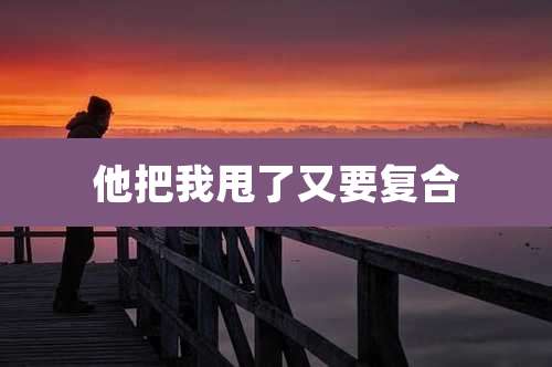 他把我甩了又要复合