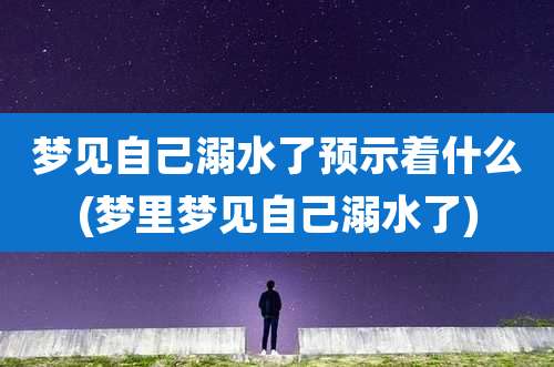 梦见自己溺水了预示着什么(梦里梦见自己溺水了)