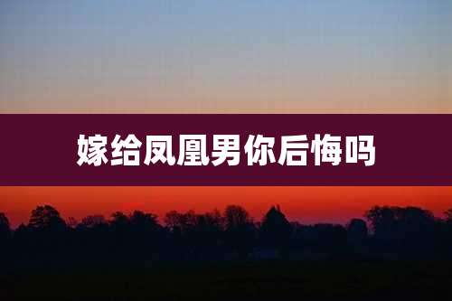 嫁给凤凰男你后悔吗