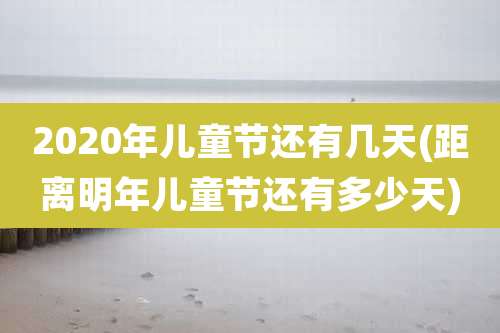 2020年儿童节还有几天(距离明年儿童节还有多少天)