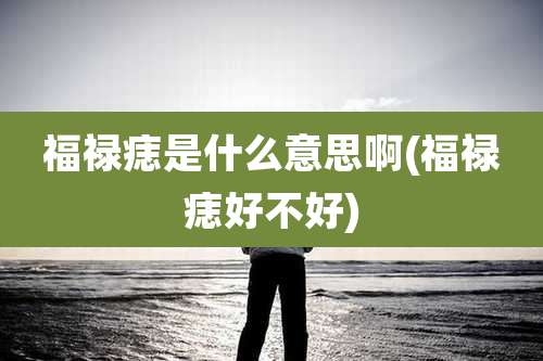 福禄痣是什么意思啊(福禄痣好不好)