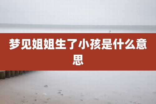 梦见姐姐生了小孩是什么意思