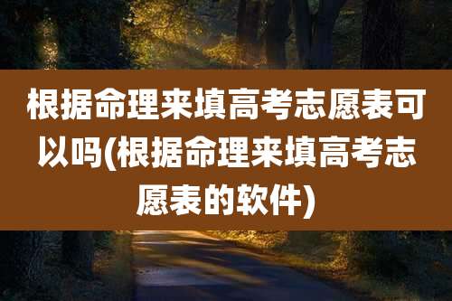 根据命理来填高考志愿表可以吗(根据命理来填高考志愿表的软件)