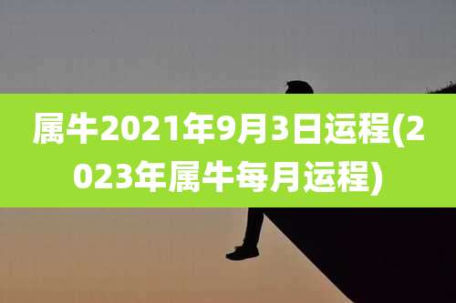 属牛2021年9月3日运程(2023年属牛每月运程)