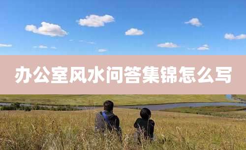 办公室风水问答集锦怎么写
