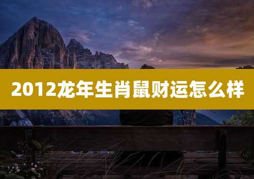 2012龙年生肖鼠财运怎么样