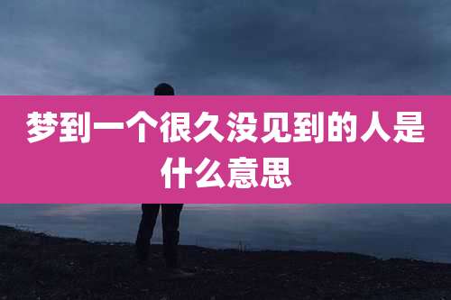 梦到一个很久没见到的人是什么意思