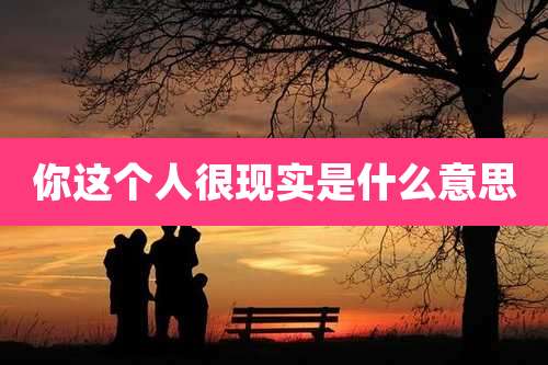 你这个人很现实是什么意思