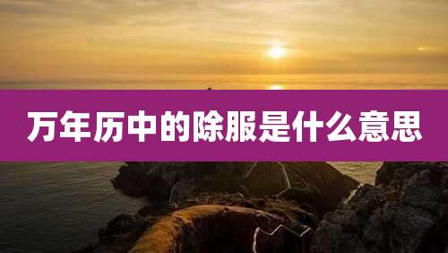 万年历中的除服是什么意思