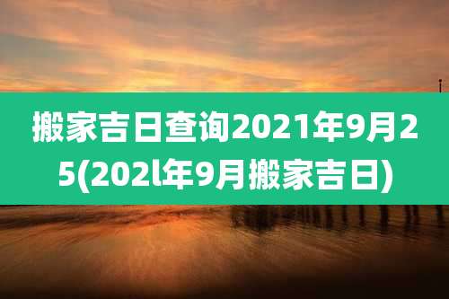 搬家吉日查询2021年9月25(202l年9月搬家吉日)