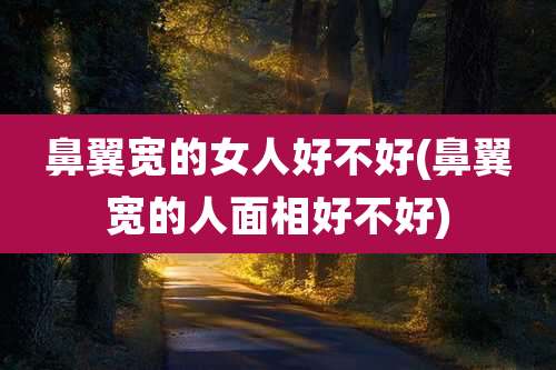 鼻翼宽的女人好不好(鼻翼宽的人面相好不好)