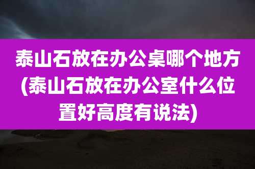 泰山石放在办公桌哪个地方(泰山石放在办公室什么位置好高度有说法)