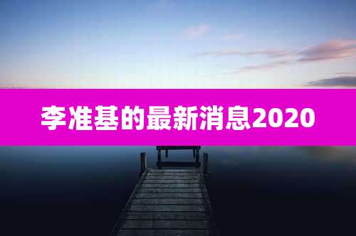 李准基的最新消息2020