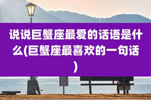 说说巨蟹座最爱的话语是什么(巨蟹座最喜欢的一句话)