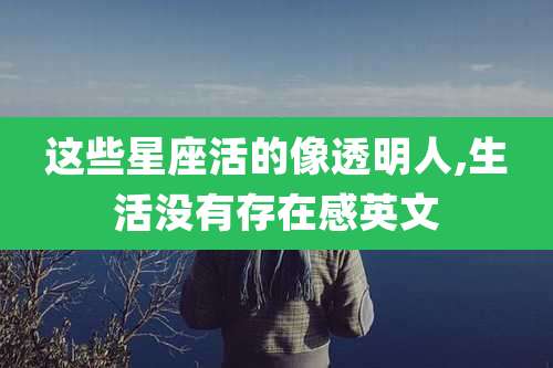 这些星座活的像透明人,生活没有存在感英文
