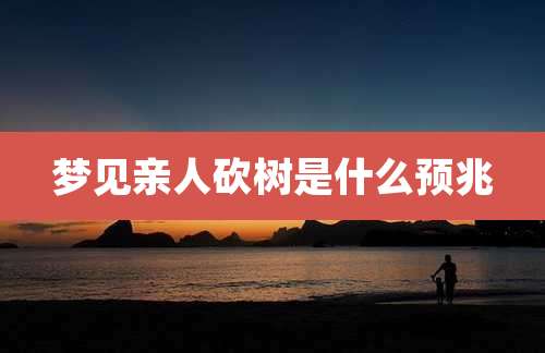 梦见亲人砍树是什么预兆