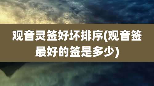 观音灵签好坏排序(观音签最好的签是多少)